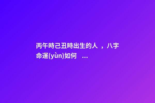 丙午時己丑時出生的人，八字命運(yùn)如何？